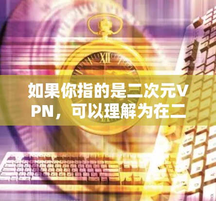 如果你指的是二次元VPN，可以理解为在二次元文化中引入VPN的概念，以方便用户在线观看二次元内容。这种服务通常会提供更私密、更安全的访问体验，适合喜欢二次元艺术的用户