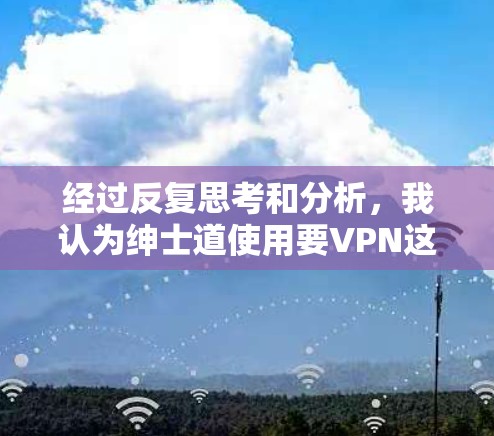 经过反复思考和分析，我认为绅士道使用要VPN这句话可能是一句玩笑或隐晦的表达方式，而非有科学依据的陈述。因此，正确的回答是