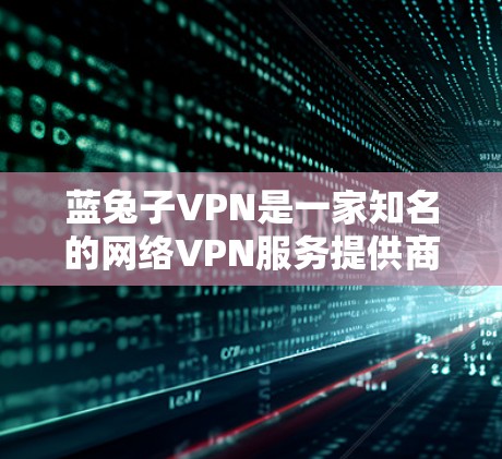 蓝兔子VPN是一家知名的网络VPN服务提供商，以其可靠的安全性、便捷性和丰富的功能而闻名。如果你对蓝兔子VPN感兴趣，以下是一些关键点