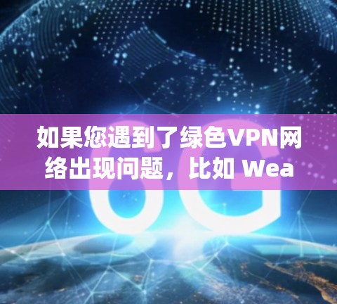 如果您遇到了绿色VPN网络出现问题，比如 Weakkey 解决不了、连接不上、问题记录显示有问题等，可以按照以下步骤进行解决