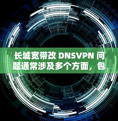 长城宽带改 DNSVPN 问题通常涉及多个方面，包括DNS服务器健康、VPN服务器问题、用户配置错误以及网络安全等。以下是一些具体的解决方法