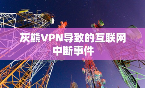 灰熊VPN导致的互联网中断事件