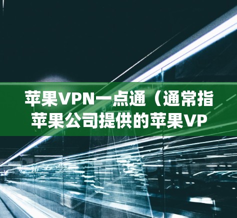 苹果VPN一点通（通常指苹果公司提供的苹果VPN服务）是一个基于苹果Compute平台的VPN工具，旨在为用户提供快速、安全的网络连接。以下是一些关于苹果VPN一点通的常见设置步骤和注意事项