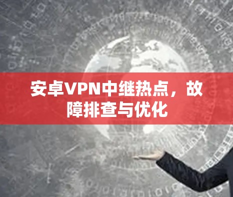 安卓VPN中继热点,故障排查与优化 安卓VPN中继热点,故障排查与优化