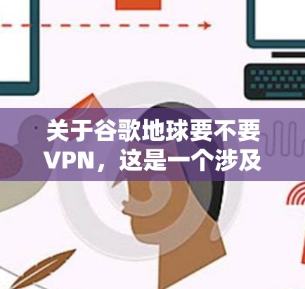 关于谷歌地球要不要VPN,这是一个涉及隐私、安全性和使用体验的问题。以下是对这个问题的详细分析和建议 关于谷歌地球要不要VPN,这是一个涉及隐私、安全性和使用体验的问题。以下是对这个问题的详细分析和建议