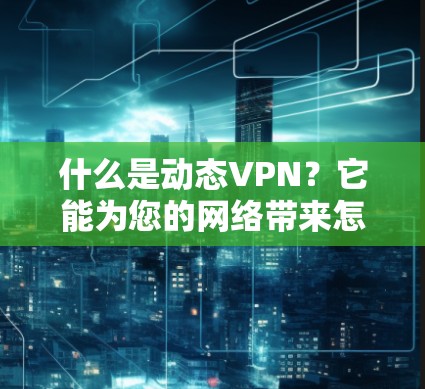 什么是动态VPN？它能为您的网络带来怎样的优势？