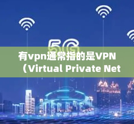 有vpn通常指的是VPN（Virtual Private Network）即一种用于VPN的平台。VPN允许你访问不为人知的网站，同时保持隐私和安全。以下是一些常见的VPN网站和推荐