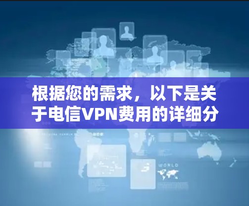 根据您的需求，以下是关于电信VPN费用的详细分析和建议