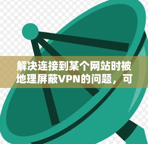 解决连接到某个网站时被地理屏蔽VPN的问题，可以按照以下步骤进行