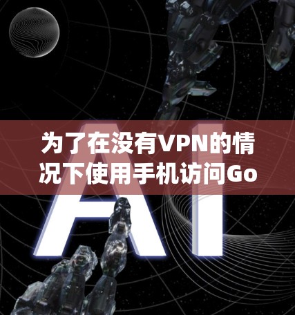 为了在没有VPN的情况下使用手机访问Google，可以按照以下步骤操作
