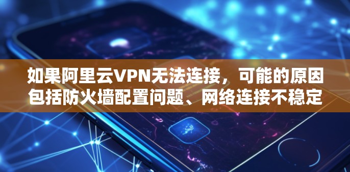 如果阿里云VPN无法连接，可能的原因包括防火墙配置问题、网络连接不稳定、防火墙权限设置不当等。以下是一些可能的解决方案