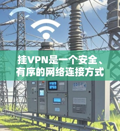 挂VPN是一个安全、有序的网络连接方式，以下是详细的操作步骤和注意事项