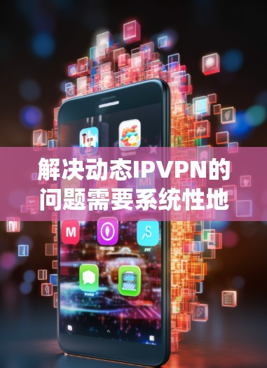 解决动态IPVPN的问题需要系统性地规划和执行，以下是一个详细的解决方案步骤