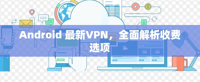 Android 最新VPN，全面解析收费选项