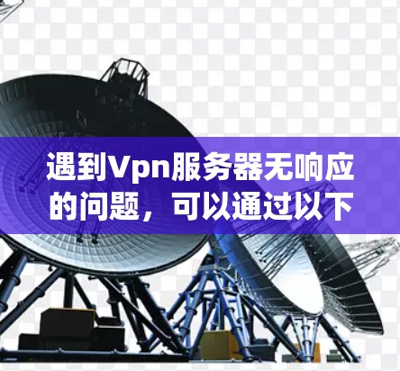 遇到Vpn服务器无响应的问题，可以通过以下步骤进行排查和解决