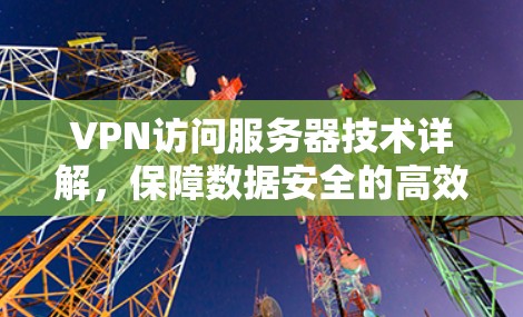 VPN访问服务器技术详解，保障数据安全的高效解决方案