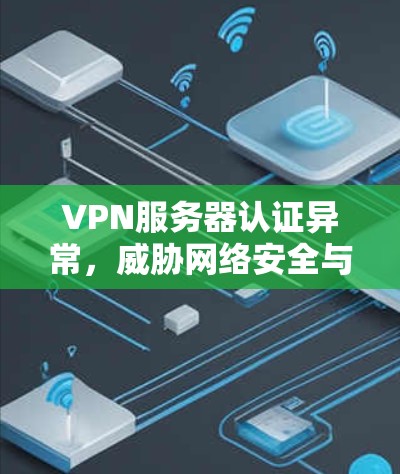 VPN服务器认证异常，威胁网络安全与业务运营