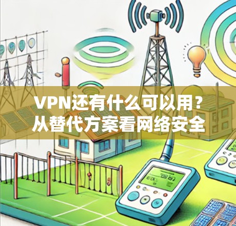 VPN还有什么可以用？从替代方案看网络安全的全面保护