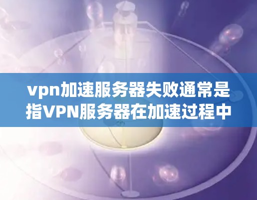 vpn加速服务器失败通常是指VPN服务器在加速过程中出现了问题，导致服务器无法正常工作或加速失败。这种情况可能出现在以下几种情况下