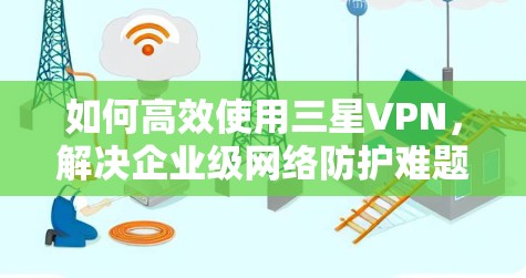 如何高效使用三星VPN，解决企业级网络防护难题