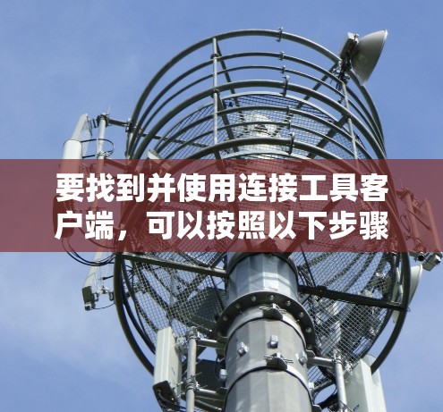 要找到并使用连接工具客户端，可以按照以下步骤进行