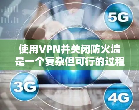 使用VPN并关闭防火墙是一个复杂但可行的过程，具体操作步骤如下