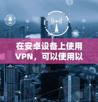 在安卓设备上使用VPN，可以使用以下步骤