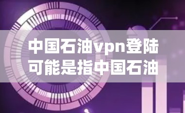 中国石油vpn登陆可能是指中国石油官网或中国石油VPN登录。以下是一些可能的解释