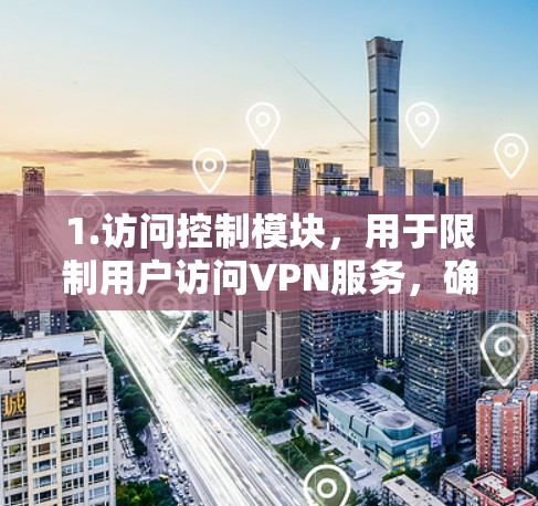 1.访问控制模块，用于限制用户访问VPN服务，确保用户仅在合法时间内访问特定网站或应用。过滤模块，用于过滤未经允许的网站、应用或文件，防止恶意内容传播