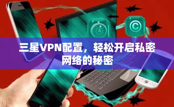 三星VPN配置，轻松开启私密网络的秘密