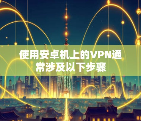 使用安卓机上的VPN通常涉及以下步骤