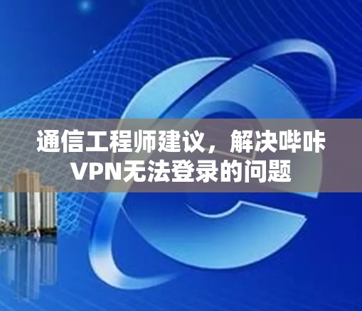 通信工程师建议，解决哔咔VPN无法登录的问题