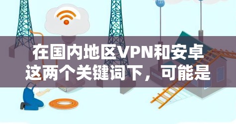 在国内地区VPN和安卓这两个关键词下，可能是指国内用户使用感兴趣的是VPN服务，或者在安卓平台上使用VPN功能。以下是一些与国内地区有关的VPN服务和安卓应用