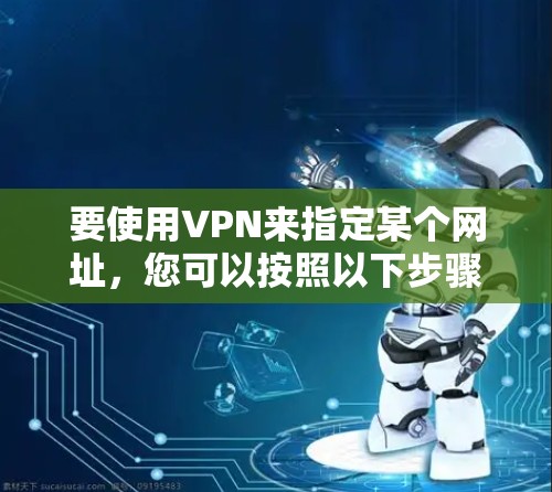 要使用VPN来指定某个网址，您可以按照以下步骤操作