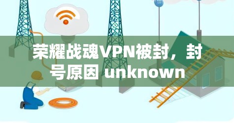 荣耀战魂VPN被封,封号原因 unknown 荣耀战魂VPN被封,封号原因 unknown