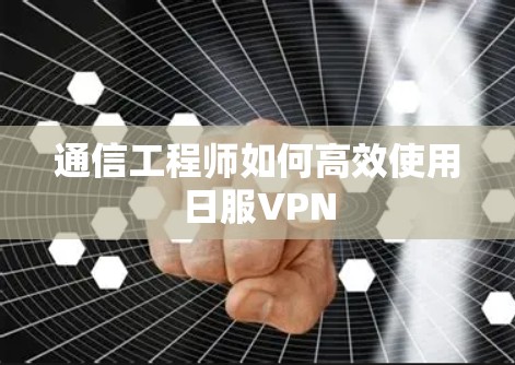 通信工程师如何高效使用日服VPN