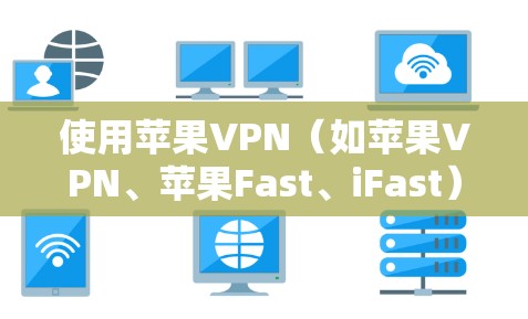 使用苹果VPN（如苹果VPN、苹果Fast、iFast）可以为用户提供安全的VPN服务，帮助他们访问互联网。以下是使用苹果VPN的步骤指南
