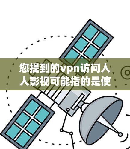 您提到的vpn访问人人影视可能指的是使用VPN（Virtual Private Network，虚拟专用网络）技术访问影视内容。以下是关于如何访问此类内容的步骤和注意事项