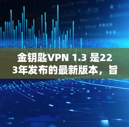 金钥匙VPN 1.3 是223年发布的最新版本，旨在提供更先进的VPN功能和性能。该版本包括以下主要特点