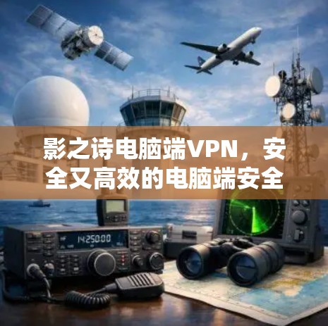 影之诗电脑端VPN，安全又高效的电脑端安全解决方案