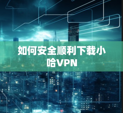 如何安全顺利下载小哈VPN