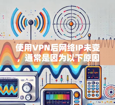 使用VPN后网络IP未变，通常是因为以下原因