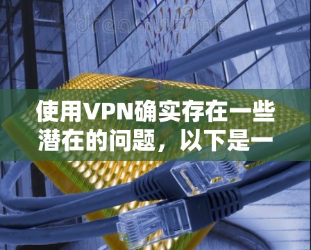 使用VPN确实存在一些潜在的问题，以下是一些关键点