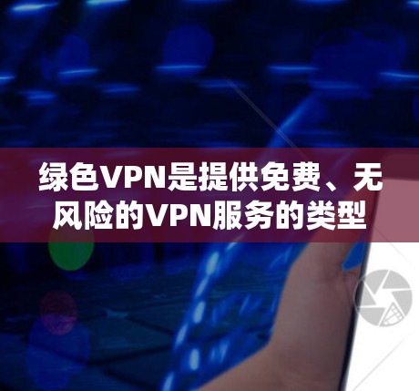 绿色VPN是提供免费、无风险的VPN服务的类型，通常不涉及用户隐私信息的跟踪。以下是一些绿色VPN的官网链接和详细介绍