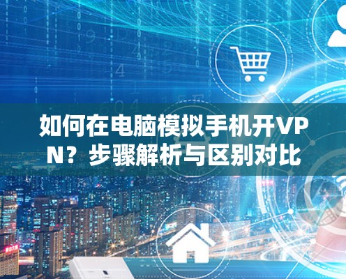 如何在电脑模拟手机开VPN？步骤解析与区别对比