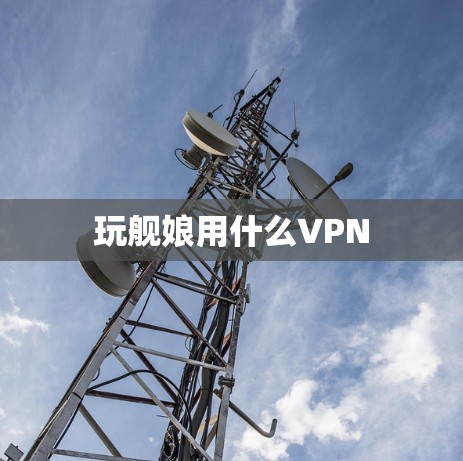 玩舰娘用什么VPN