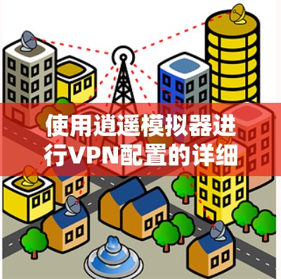 使用逍遥模拟器进行VPN配置的详细指南