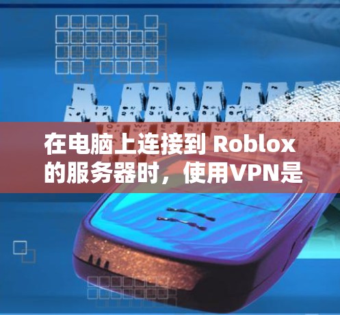 在电脑上连接到 Roblox 的服务器时，使用VPN是一个安全且高效的策略。以下是一个详细而清晰的步骤指南