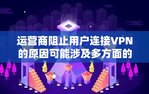 运营商阻止用户连接VPN的原因可能涉及多方面的考虑，包括技术安全、用户隐私保护以及对遵守协议的担忧。以下是一些可能的原因和考虑因素