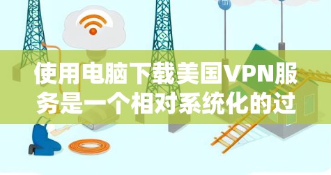 使用电脑下载美国VPN服务是一个相对系统化的过程，以下是一个清晰的步骤指南